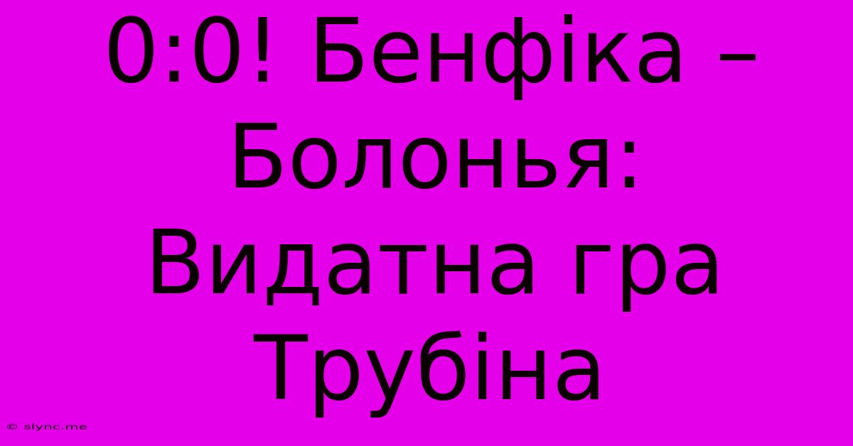 0:0! Бенфіка – Болонья: Видатна Гра Трубіна