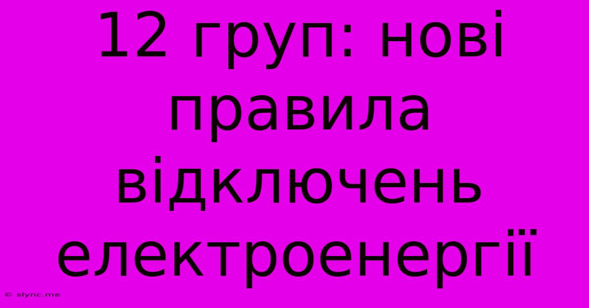 12 Груп: Нові Правила Відключень Електроенергії