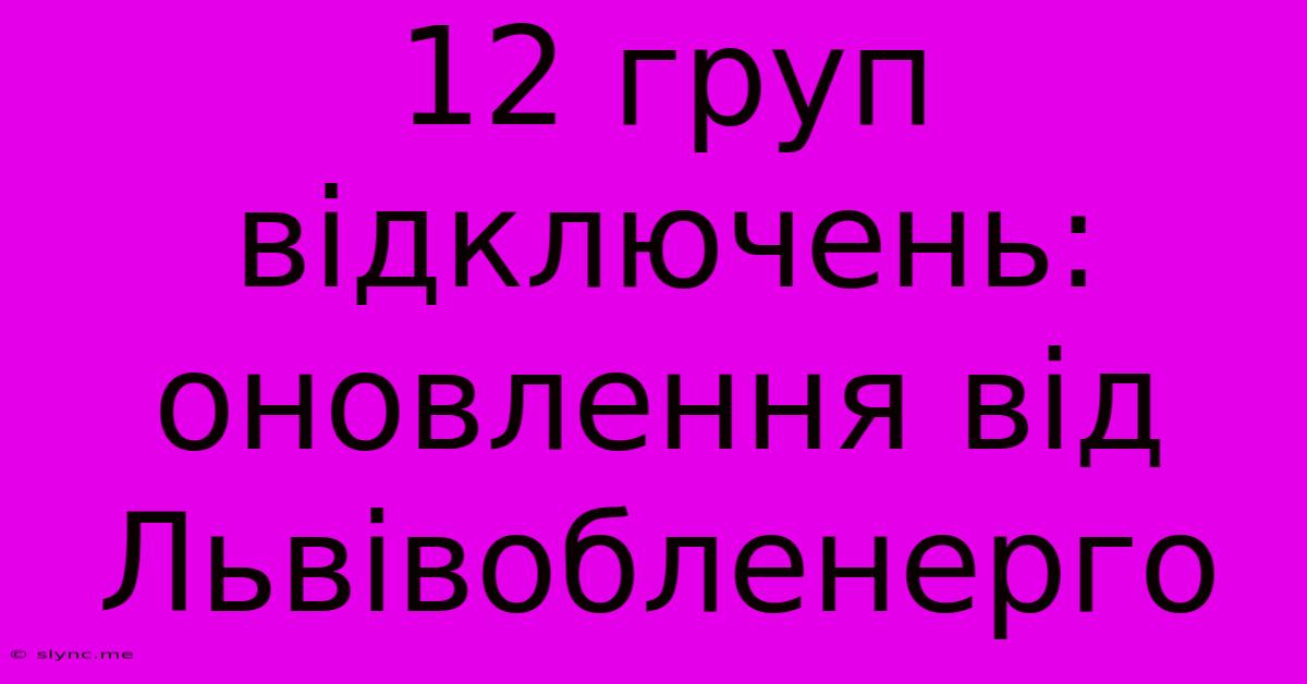 12 Груп Відключень: Оновлення Від Львівобленерго