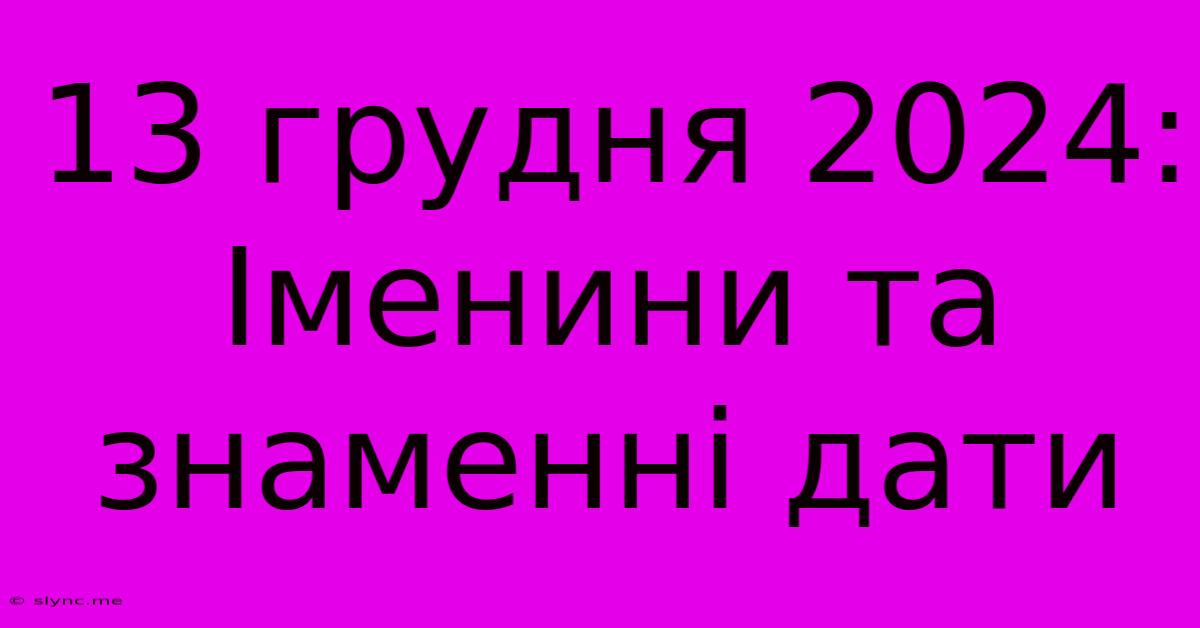 13 Грудня 2024: Іменини Та Знаменні Дати