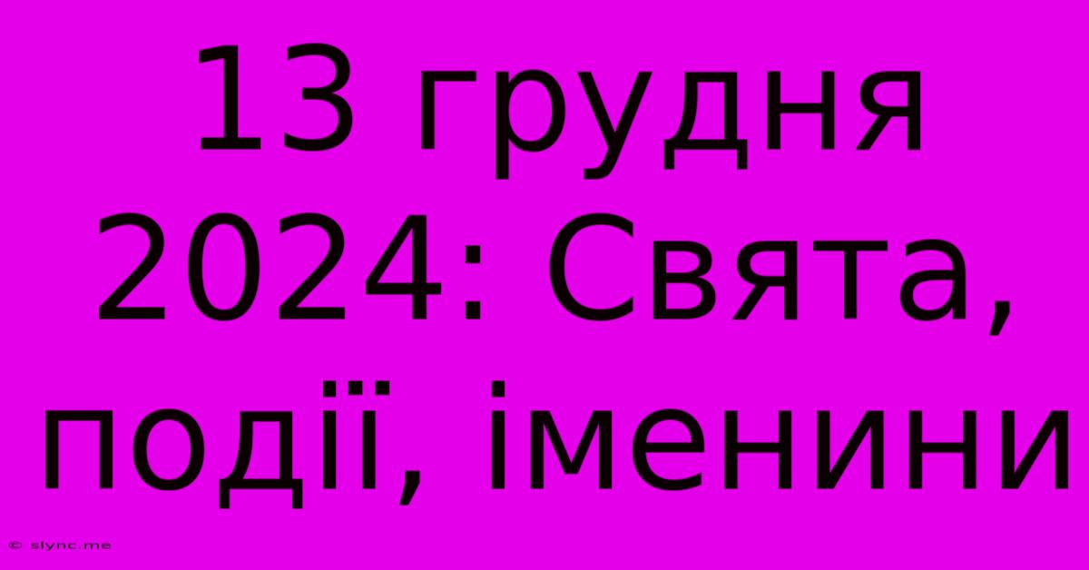 13 Грудня 2024: Свята, Події, Іменини