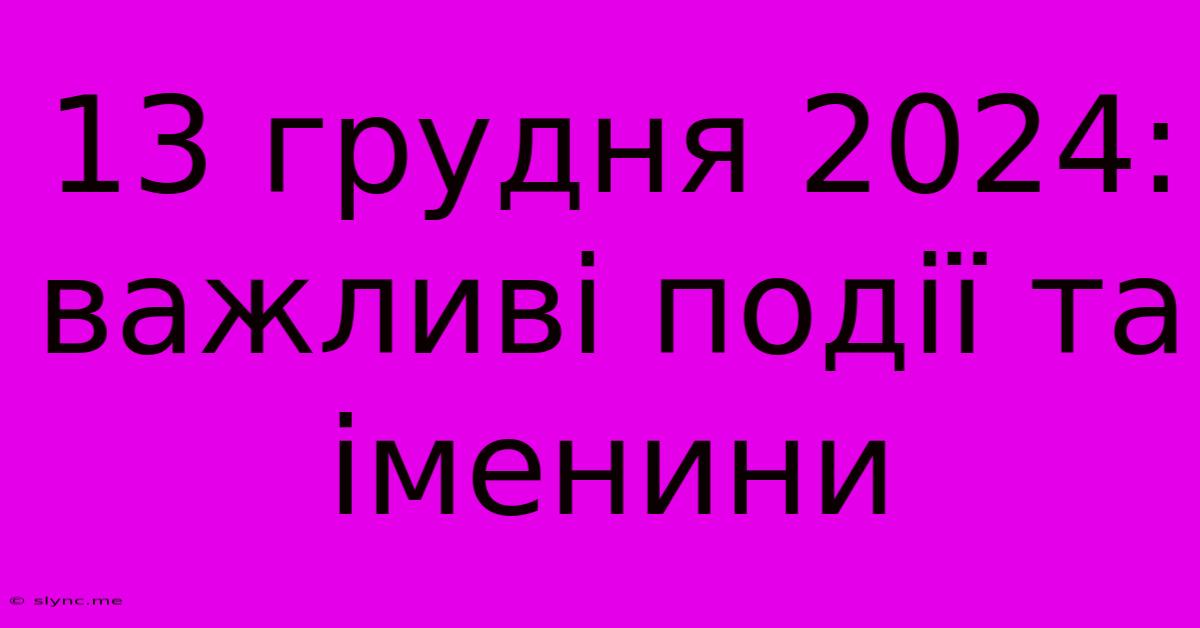 13 Грудня 2024:  Важливі Події Та Іменини