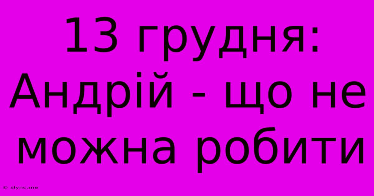 13 Грудня: Андрій - Що Не Можна Робити