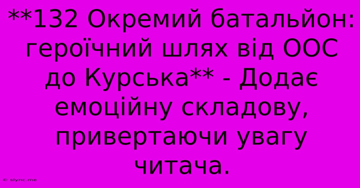 **132 Окремий Батальйон: Героїчний Шлях Від ООС До Курська** - Додає Емоційну Складову,  Привертаючи Увагу Читача.