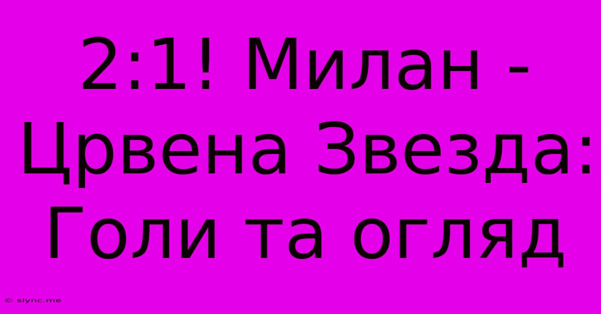 2:1! Милан - Црвена Звезда: Голи Та Огляд