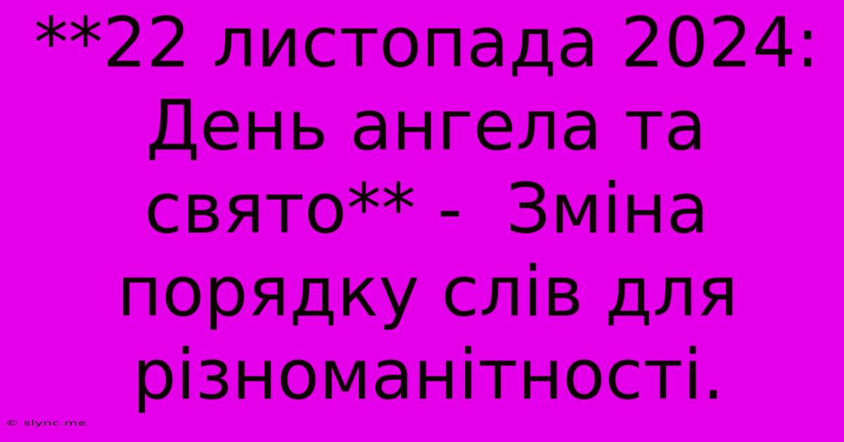 **22 Листопада 2024: День Ангела Та Свято** -  Зміна Порядку Слів Для Різноманітності.