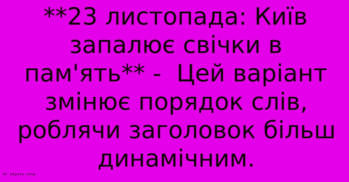 **23 Листопада: Київ Запалює Свічки В Пам'ять** -  Цей Варіант Змінює Порядок Слів, Роблячи Заголовок Більш Динамічним.