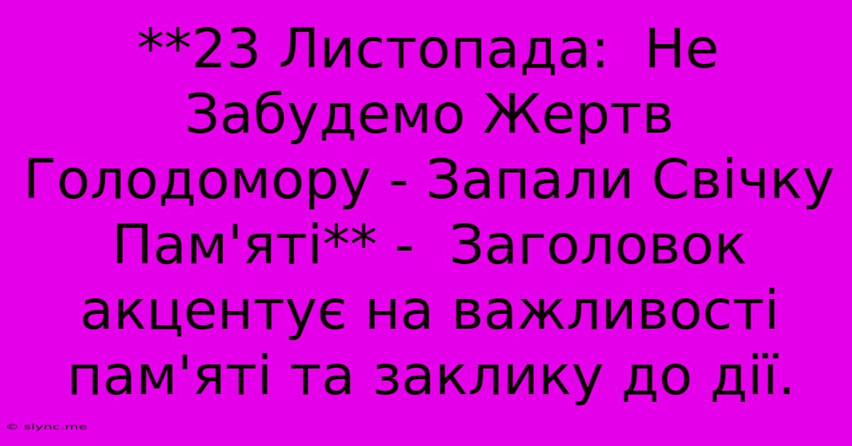 **23 Листопада:  Не Забудемо Жертв Голодомору - Запали Свічку Пам'яті** -  Заголовок Акцентує На Важливості Пам'яті Та Заклику До Дії.