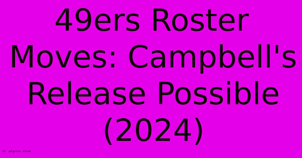 49ers Roster Moves: Campbell's Release Possible (2024)