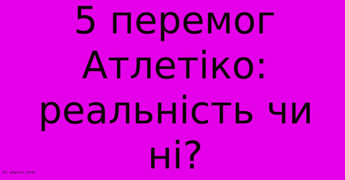 5 Перемог Атлетіко: Реальність Чи Ні?