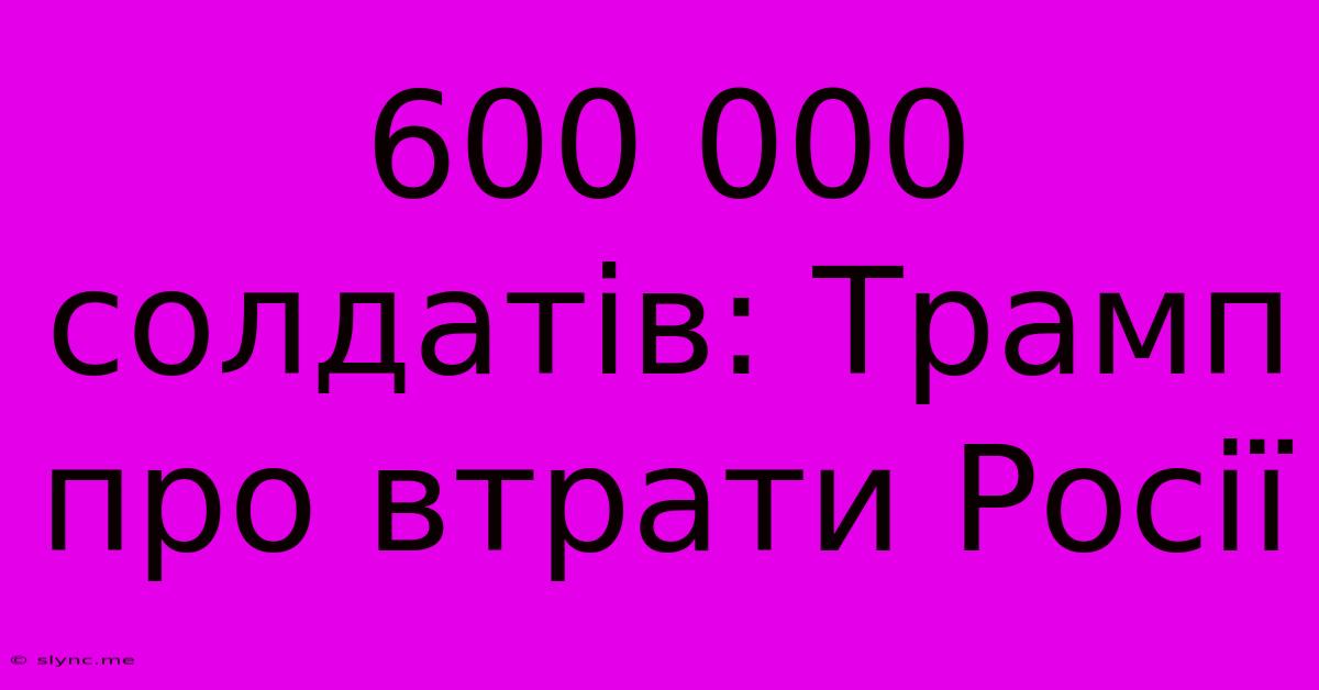 600 000 Солдатів: Трамп Про Втрати Росії