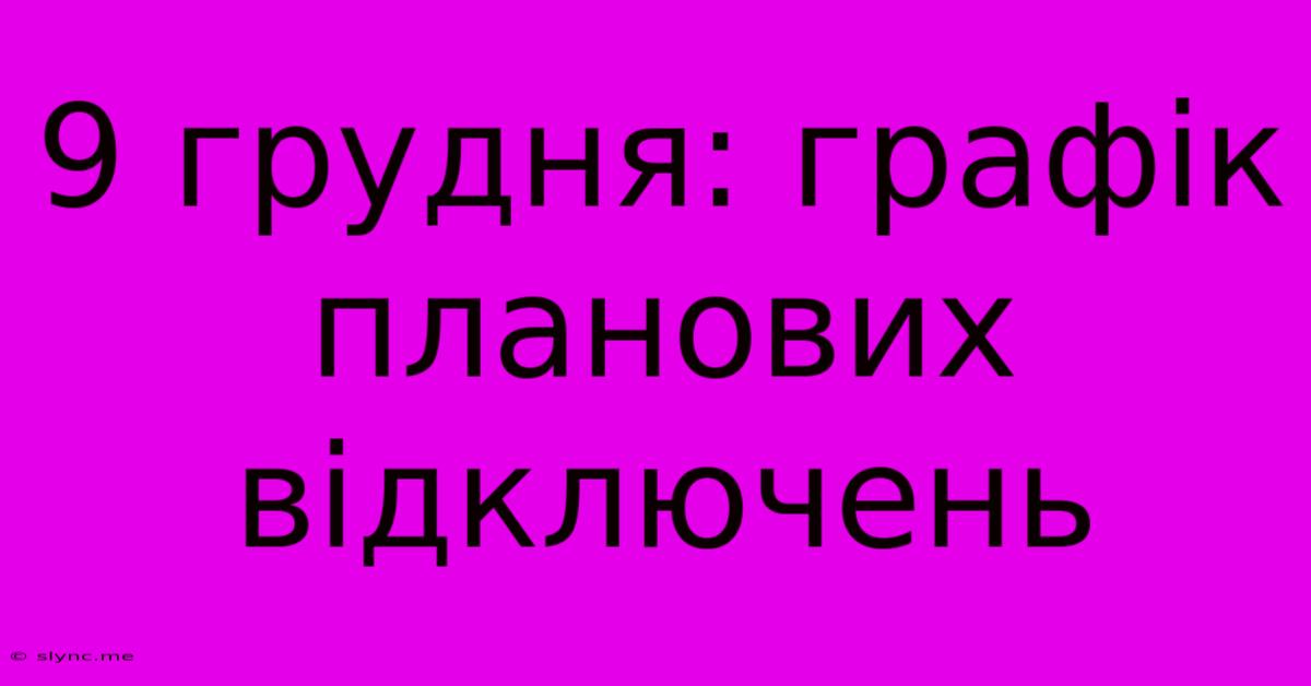 9 Грудня: Графік Планових Відключень