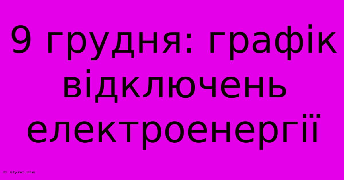 9 Грудня: Графік Відключень Електроенергії