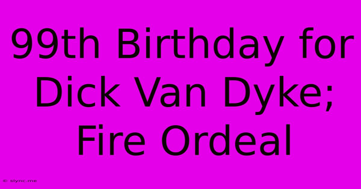 99th Birthday For Dick Van Dyke; Fire Ordeal