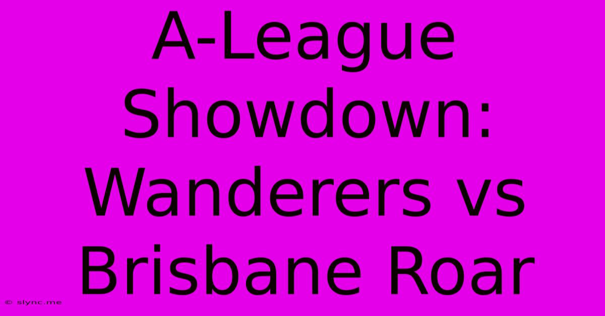 A-League Showdown: Wanderers Vs Brisbane Roar