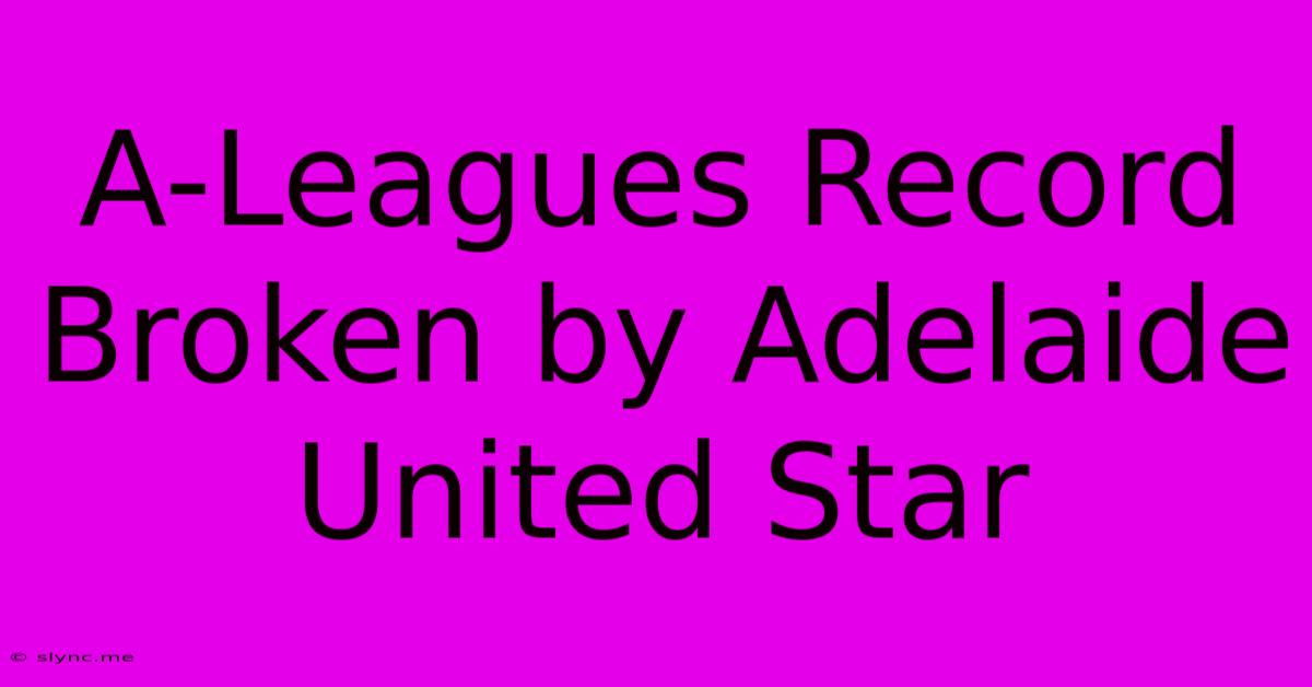 A-Leagues Record Broken By Adelaide United Star