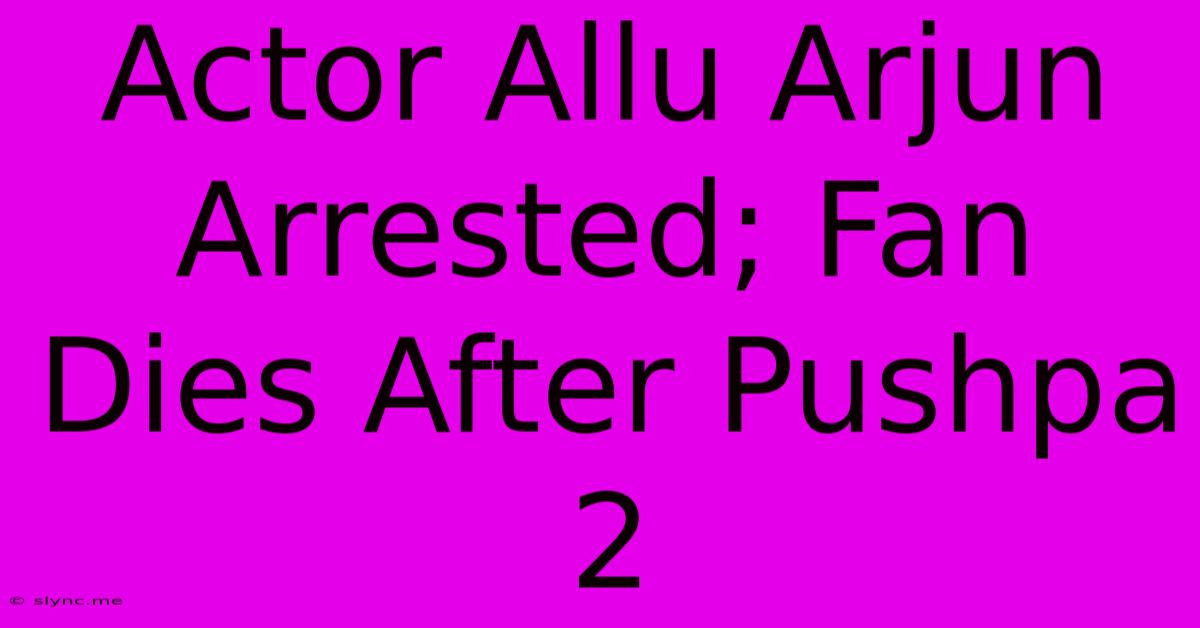 Actor Allu Arjun Arrested; Fan Dies After Pushpa 2