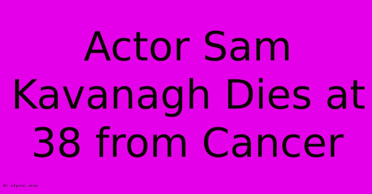 Actor Sam Kavanagh Dies At 38 From Cancer