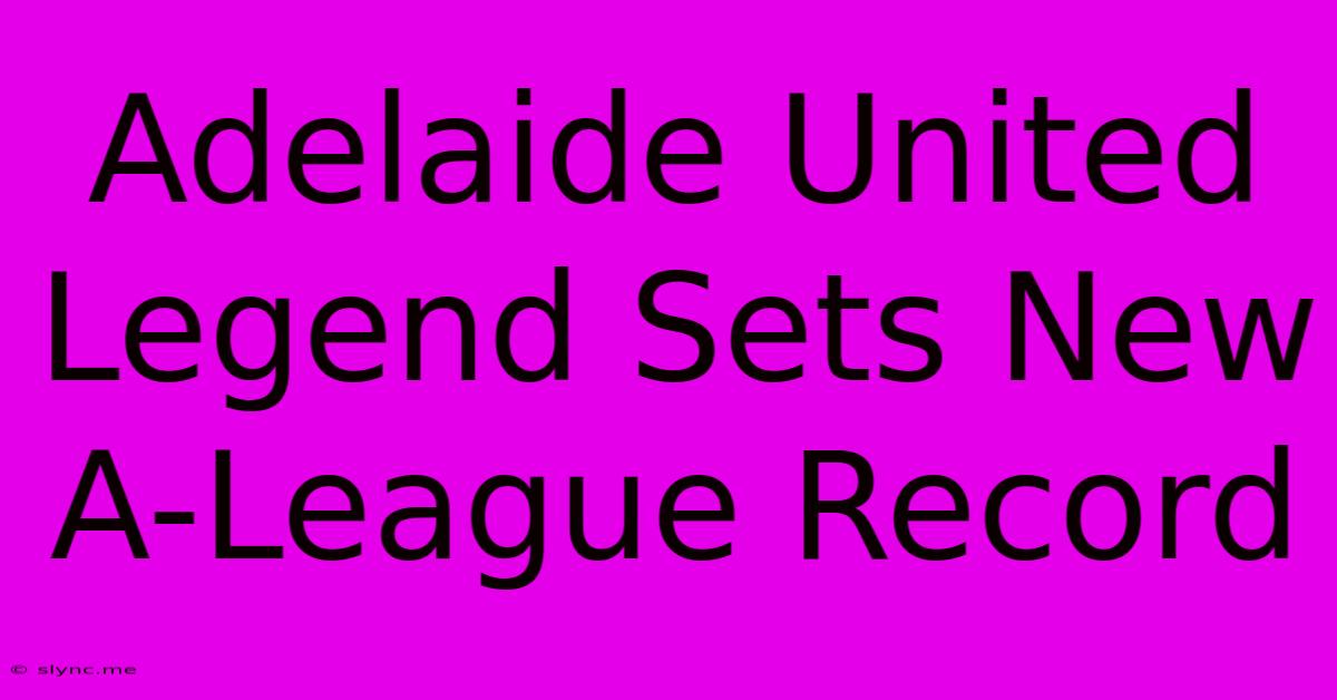 Adelaide United Legend Sets New A-League Record