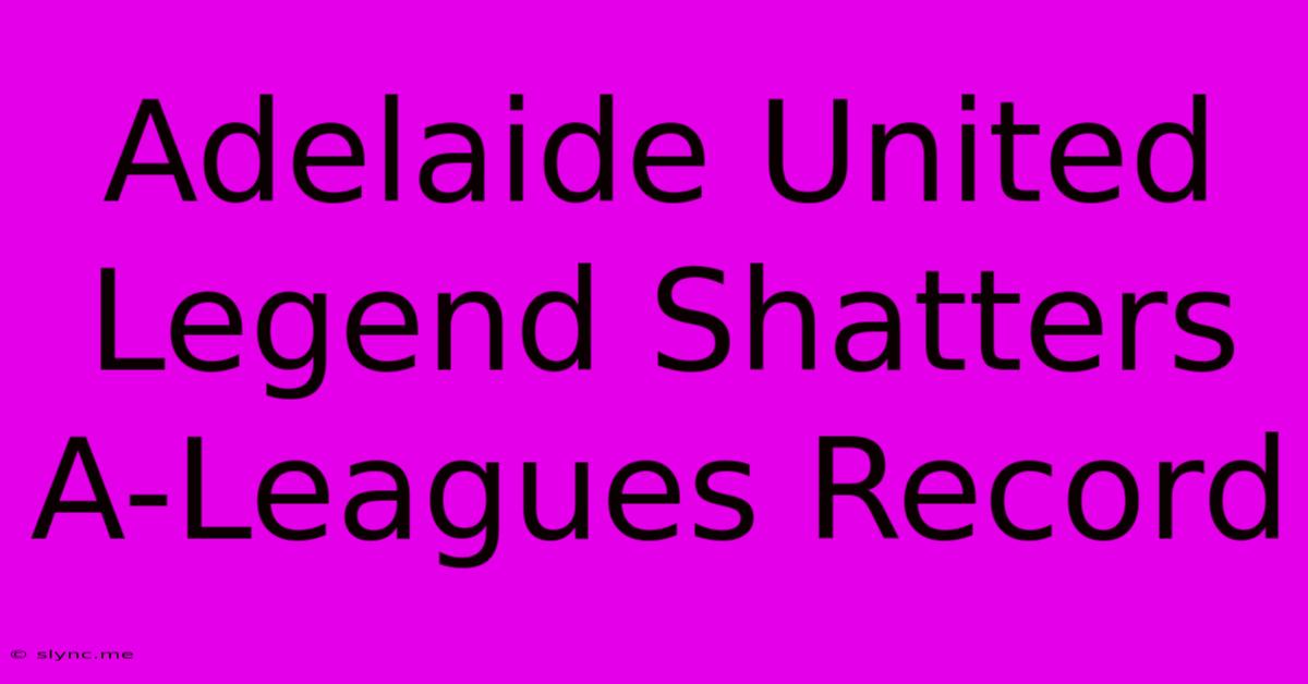 Adelaide United Legend Shatters A-Leagues Record