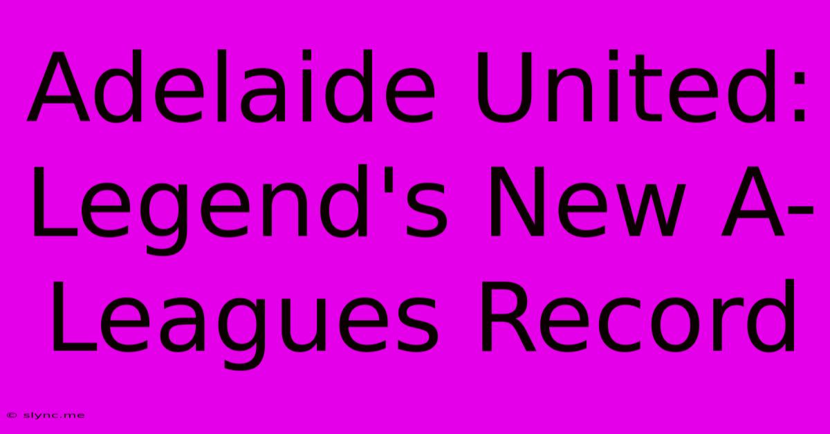 Adelaide United: Legend's New A-Leagues Record