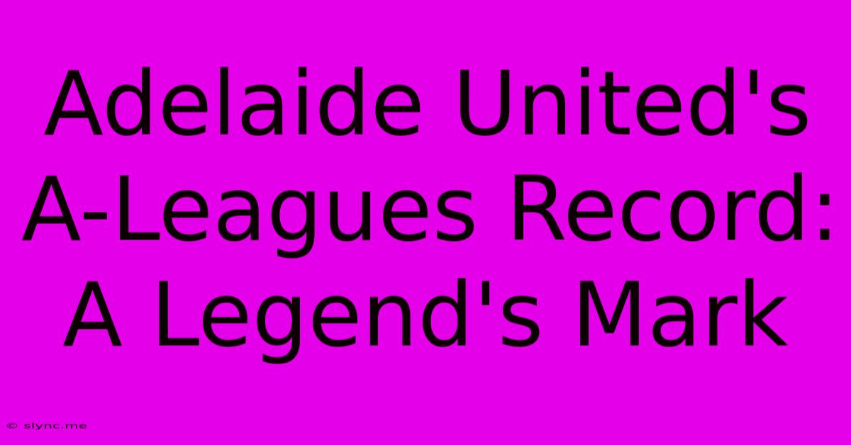 Adelaide United's A-Leagues Record: A Legend's Mark