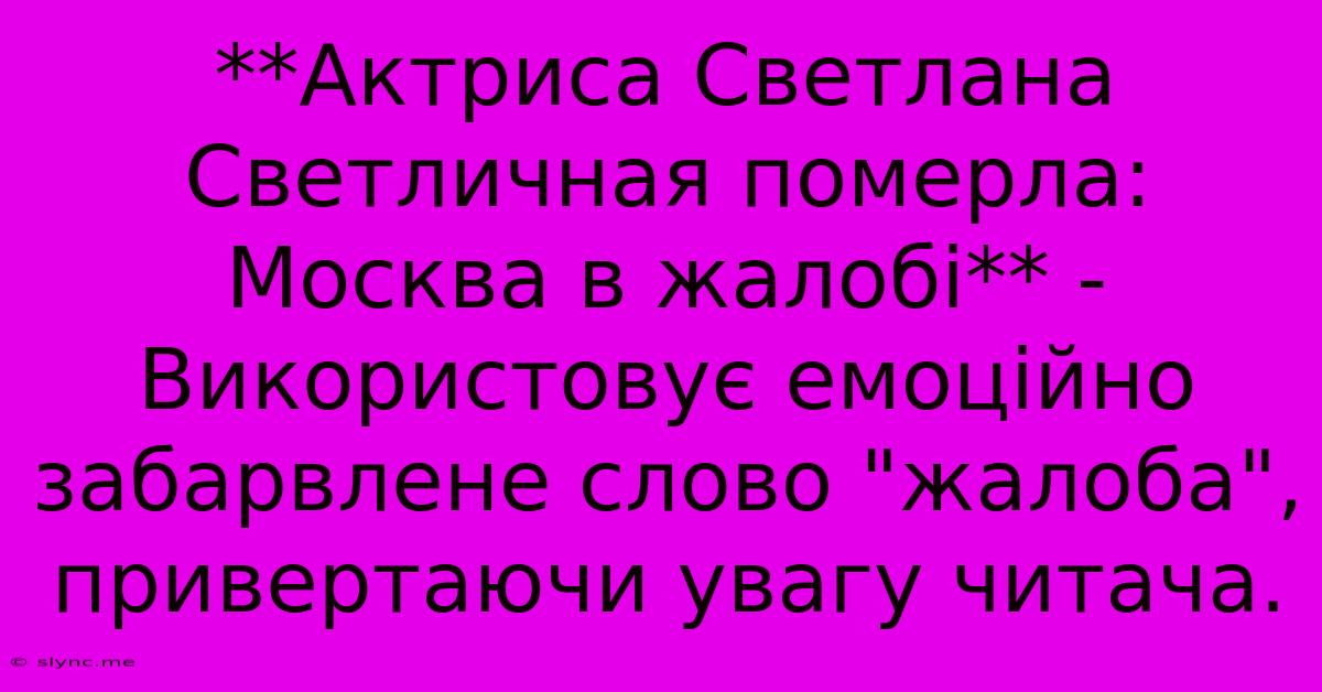 **Актриса Светлана Светличная Померла: Москва В Жалобі** -  Використовує Емоційно Забарвлене Слово 