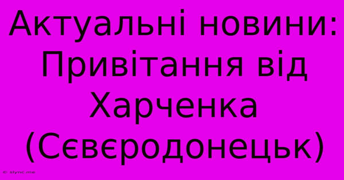 Актуальні Новини: Привітання Від Харченка (Сєвєродонецьк)