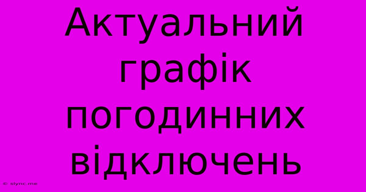 Актуальний Графік Погодинних Відключень