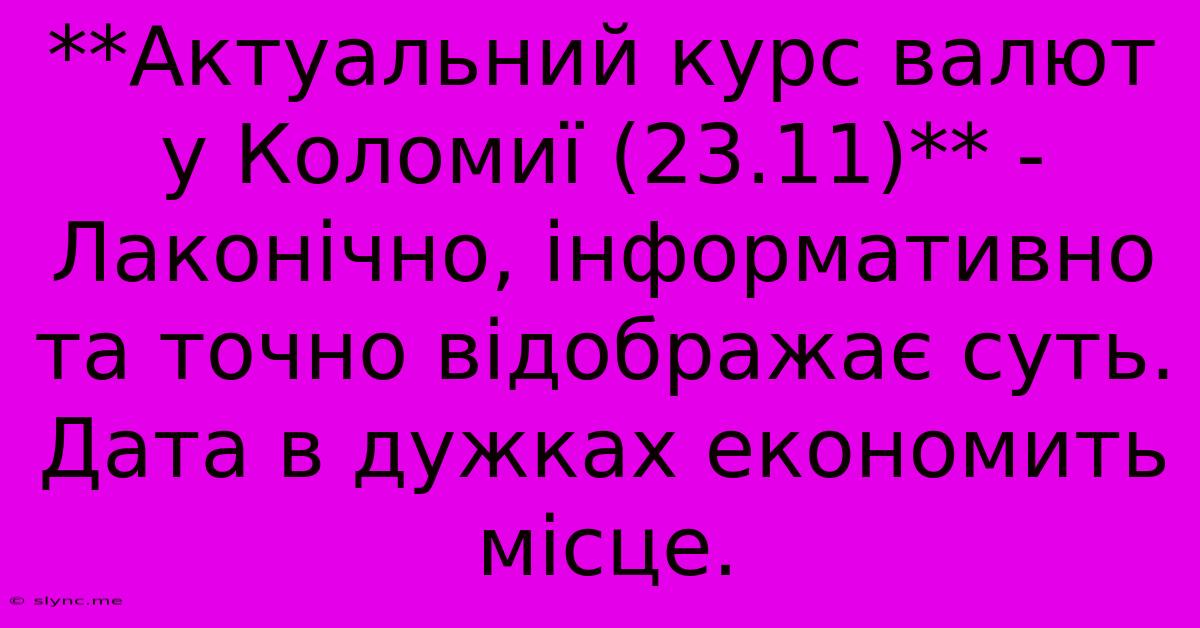 **Актуальний Курс Валют У Коломиї (23.11)** -  Лаконічно, Інформативно Та Точно Відображає Суть.  Дата В Дужках Економить Місце.