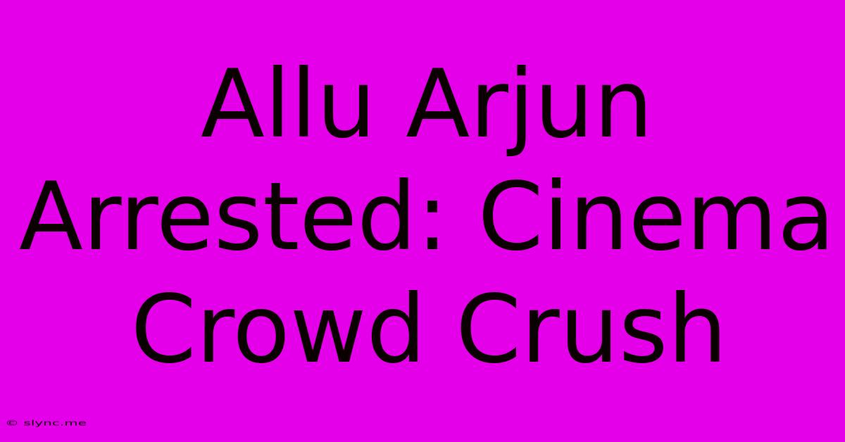 Allu Arjun Arrested: Cinema Crowd Crush