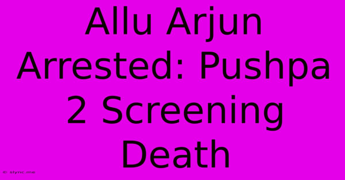 Allu Arjun Arrested: Pushpa 2 Screening Death