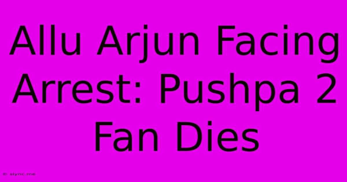 Allu Arjun Facing Arrest: Pushpa 2 Fan Dies