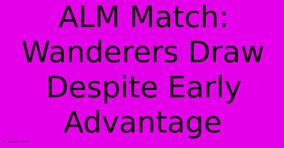 ALM Match: Wanderers Draw Despite Early Advantage