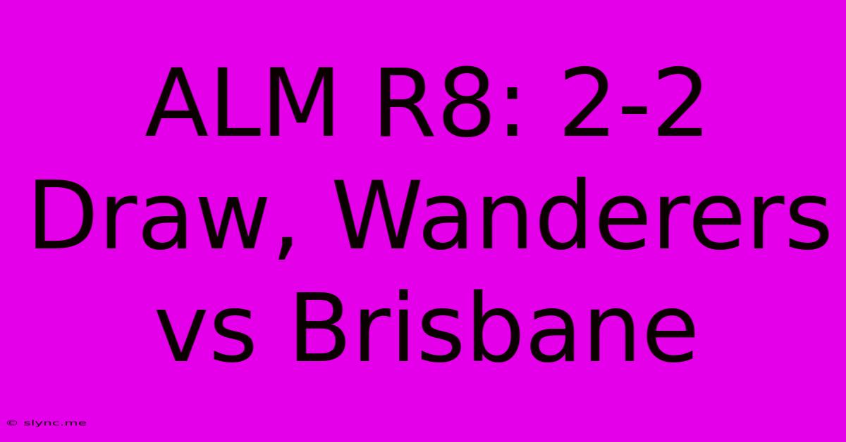 ALM R8: 2-2 Draw, Wanderers Vs Brisbane