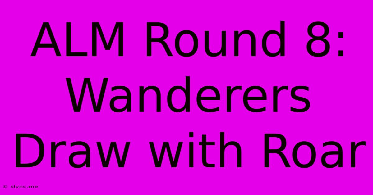 ALM Round 8: Wanderers Draw With Roar