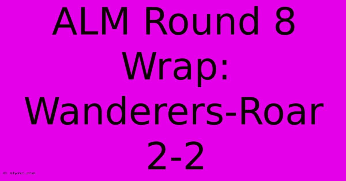 ALM Round 8 Wrap: Wanderers-Roar 2-2