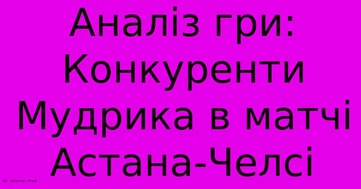 Аналіз Гри: Конкуренти Мудрика В Матчі Астана-Челсі