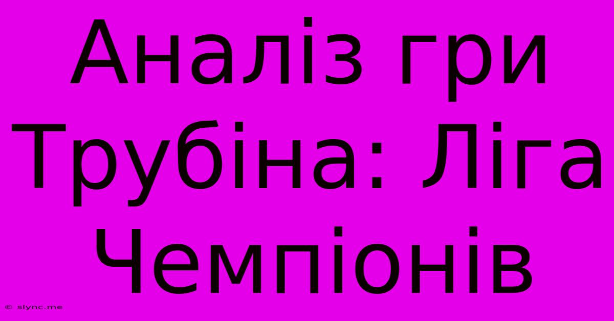 Аналіз Гри Трубіна: Ліга Чемпіонів