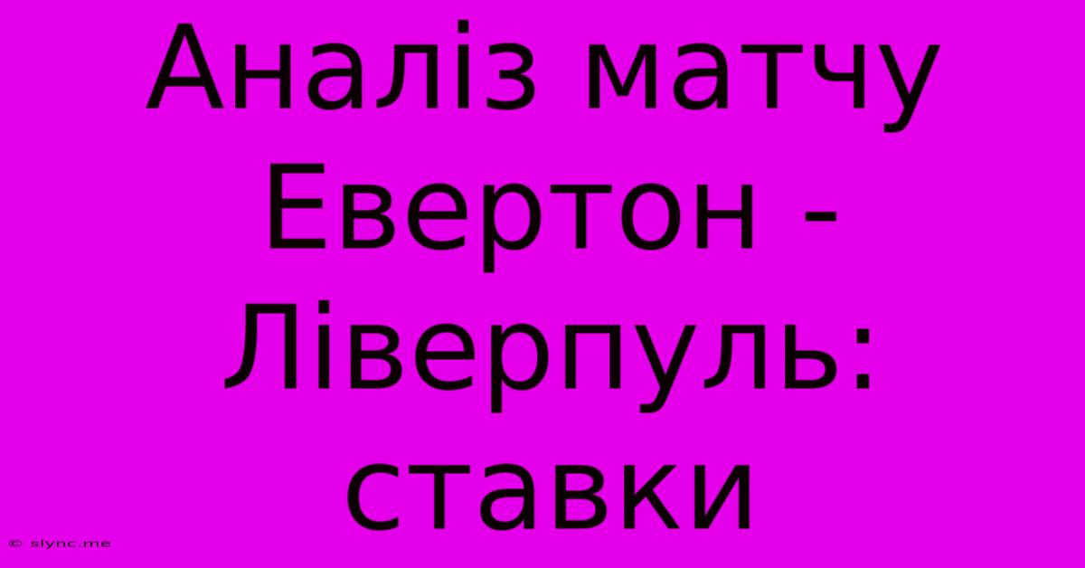 Аналіз Матчу Евертон - Ліверпуль: Ставки