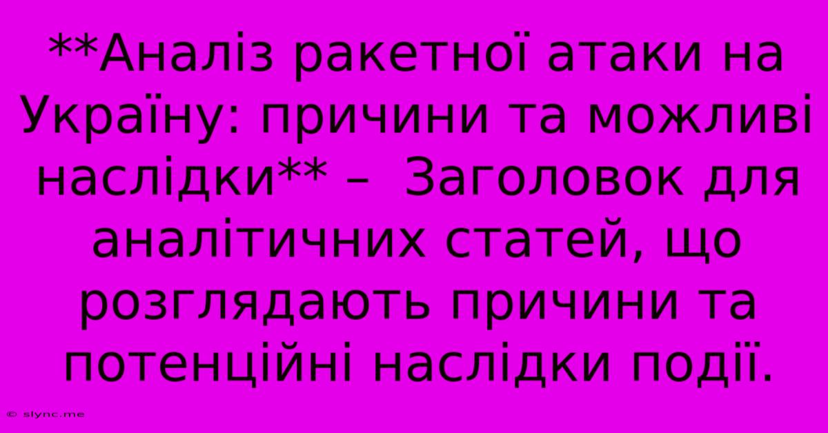 **Аналіз Ракетної Атаки На Україну: Причини Та Можливі Наслідки** –  Заголовок Для Аналітичних Статей, Що Розглядають Причини Та Потенційні Наслідки Події.