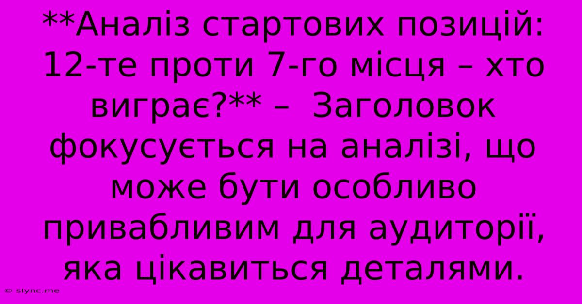 **Аналіз Стартових Позицій: 12-те Проти 7-го Місця – Хто Виграє?** –  Заголовок Фокусується На Аналізі, Що Може Бути Особливо Привабливим Для Аудиторії, Яка Цікавиться Деталями.