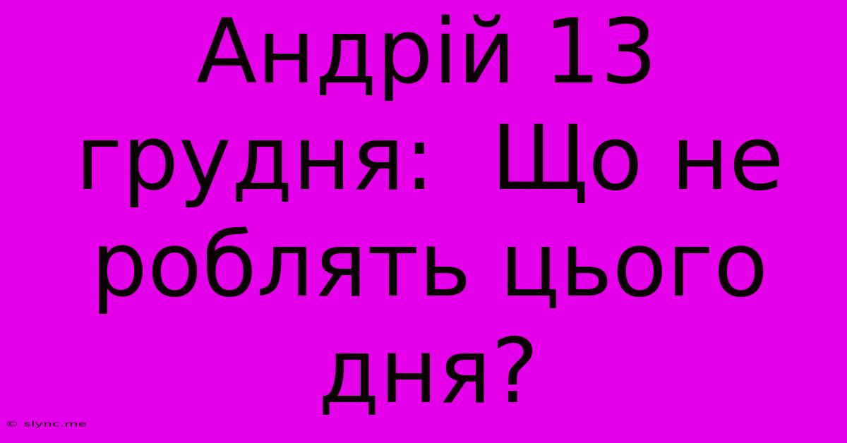 Андрій 13 Грудня:  Що Не Роблять Цього Дня?