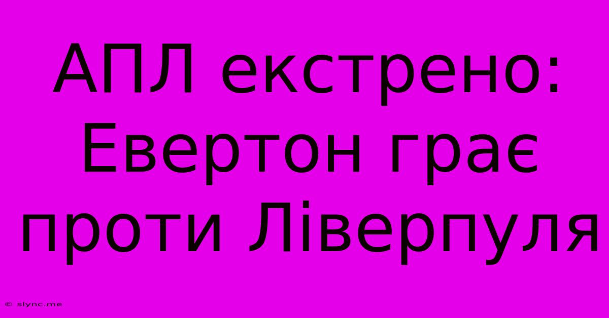 АПЛ Екстрено: Евертон Грає Проти Ліверпуля