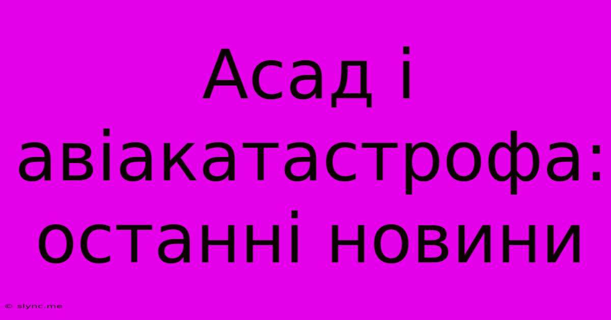 Асад І Авіакатастрофа: Останні Новини