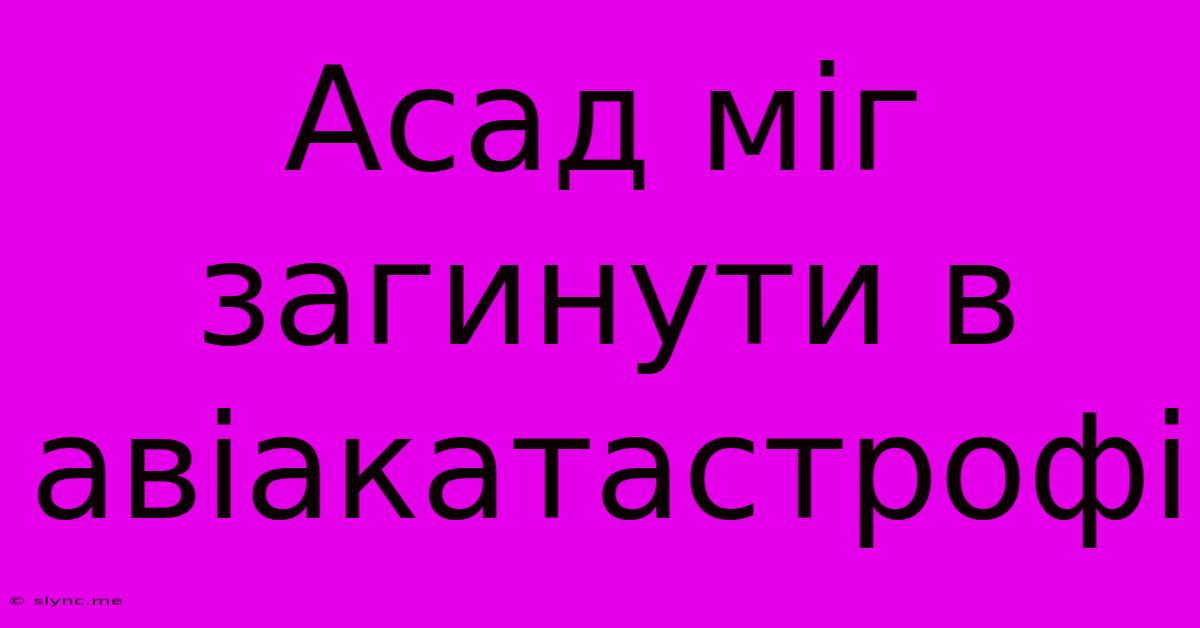 Асад Міг Загинути В Авіакатастрофі