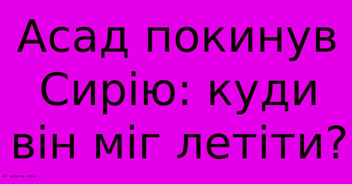 Асад Покинув Сирію: Куди Він Міг Летіти?