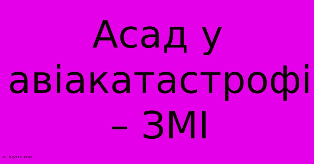 Асад У Авіакатастрофі – ЗМІ