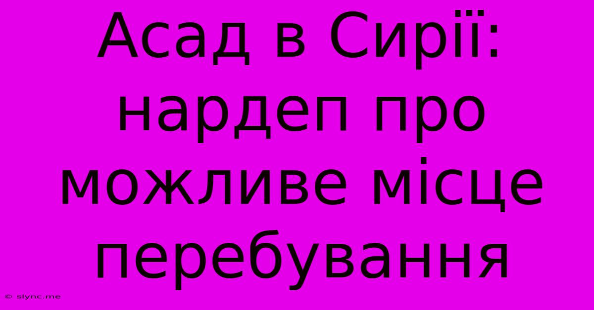 Асад В Сирії: Нардеп Про Можливе Місце Перебування