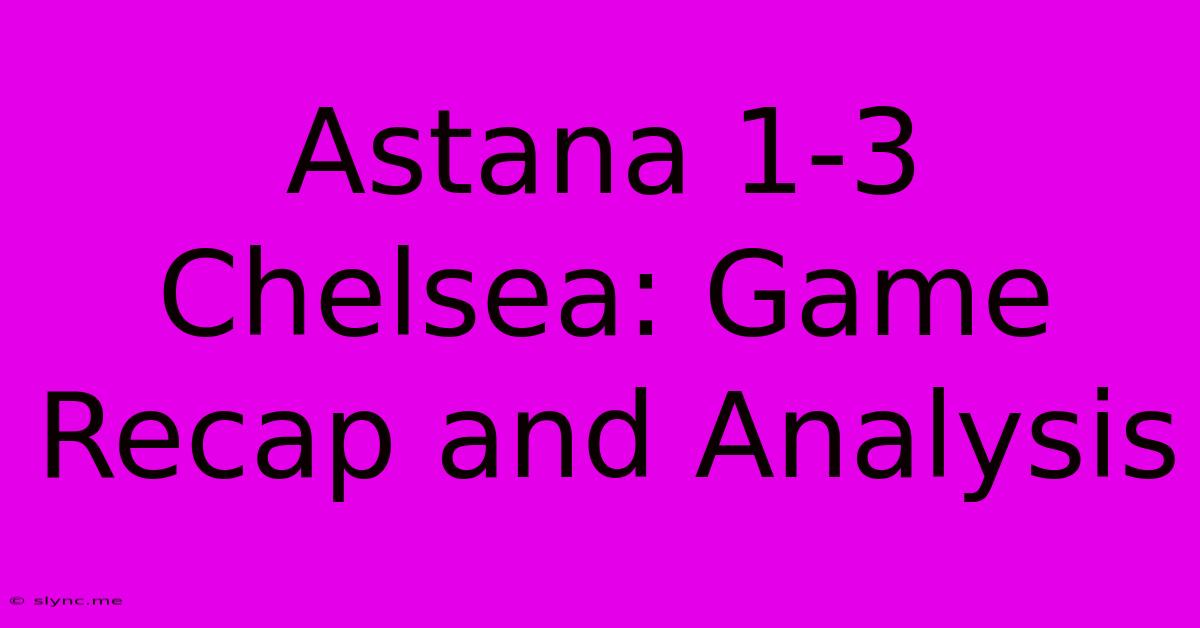 Astana 1-3 Chelsea: Game Recap And Analysis